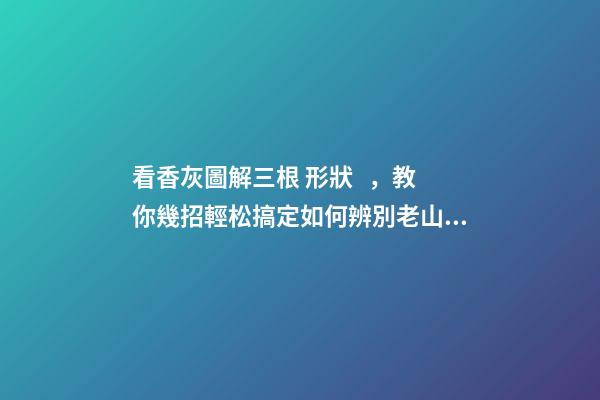 看香灰圖解三根 形狀，教你幾招輕松搞定如何辨別老山檀香線香真假!